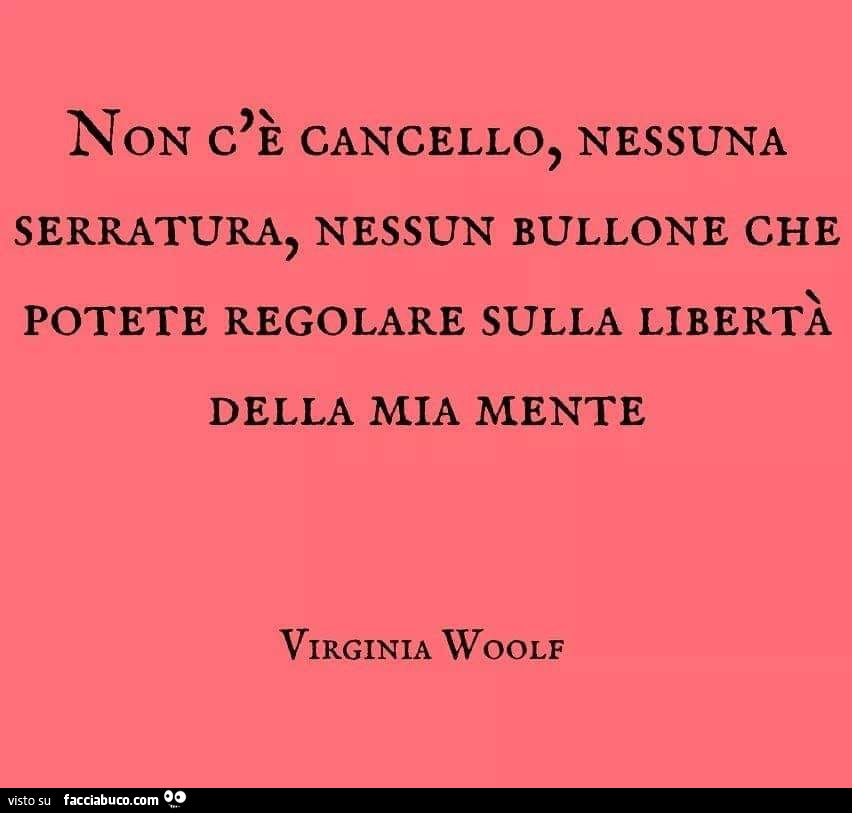 Non c'è cancello, nessuna serratura, nessun bullone che potete regolare sulla libertà della mia mente. Virginia Woolf