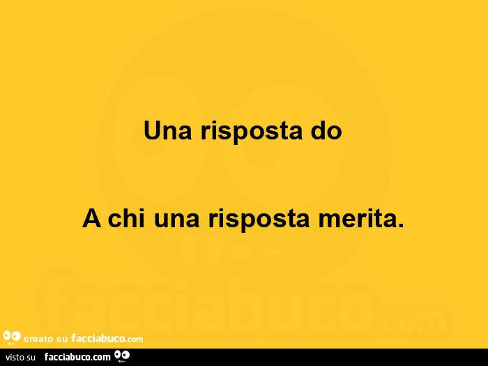 Una risposta do a chi una risposta merita