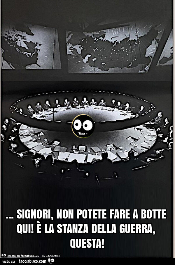 Signori, non potete fare a botte qui! È La stanza della guerra, questa! Cit. Dottor Stranamore