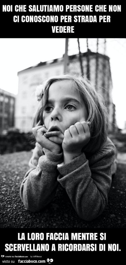 Noi che salutiamo persone che non ci conoscono per strada per vedere la loro faccia mentre si scervellano a ricordarsi di noi