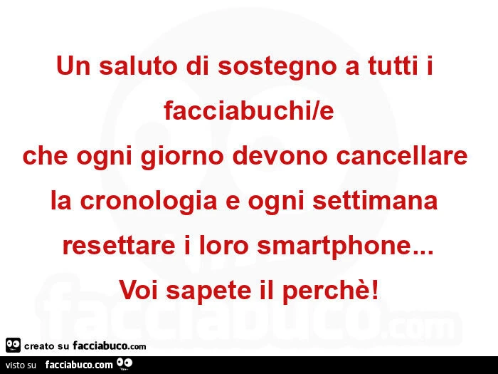 Un saluto di sostegno a tutti i facciabuchi/e che ogni giorno devono cancellare la cronologia e ogni settimana resettare i loro smartphone… voi sapete il perchรจ