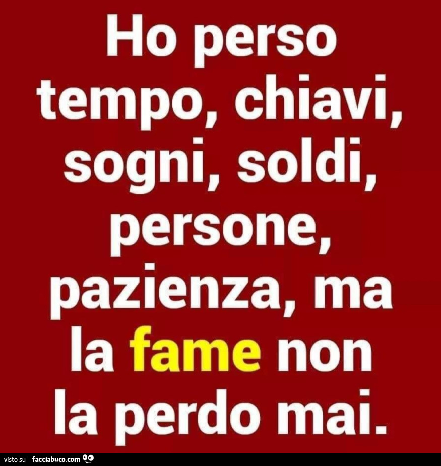 Ho perso tempo, chiavi, sogni, soldi, persone, pazienza, ma la fame non la perdo mai