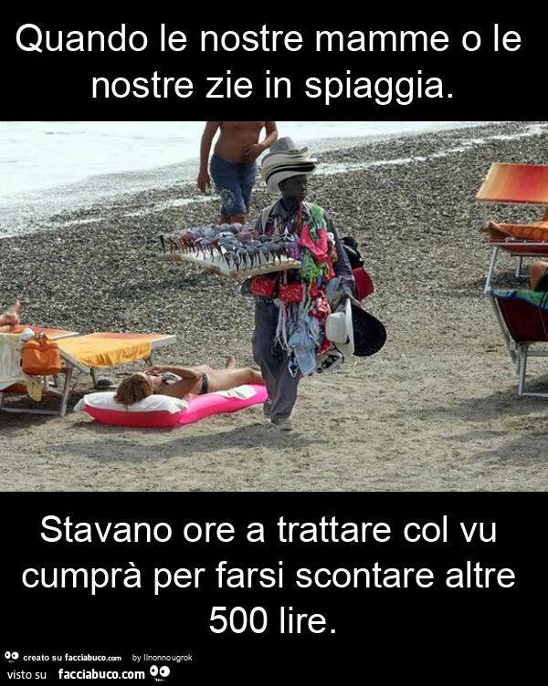 Quando le nostre mamme o le nostre zie in spiaggia. Stavano ore a trattare col vu cumprà per farsi scontare altre 500 lire