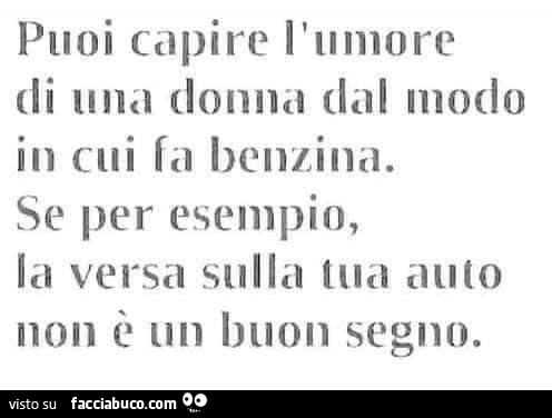 Puoi capire l'umore di una donna dal modo in cui fa benzina. Se per esempio la versa sulla tua auto non è un buon segno