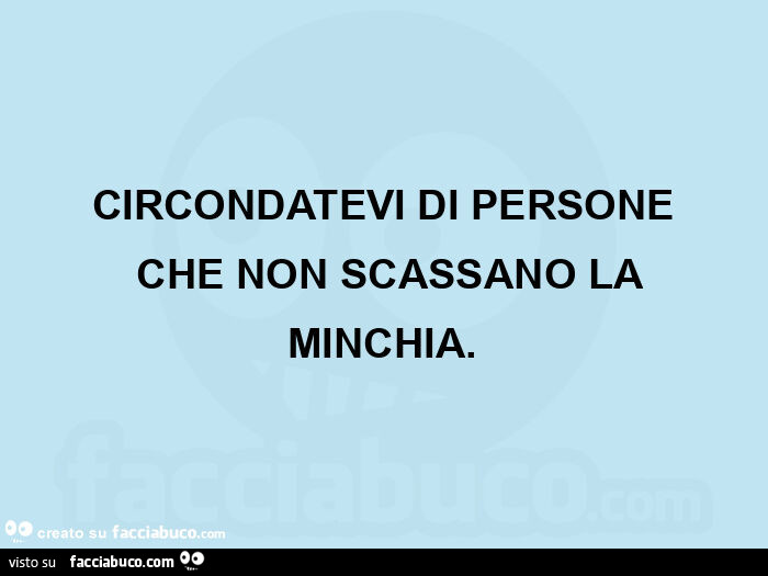 Circondatevi di persone che non scassano la minchia