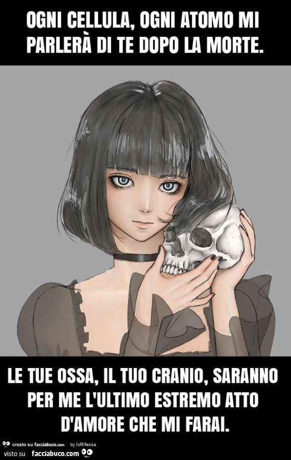 Ogni cellula, ogni atomo mi parlerà di te dopo la morte. Le tue ossa, il tuo cranio, saranno per me l'ultimo estremo atto d'amore che mi farai
