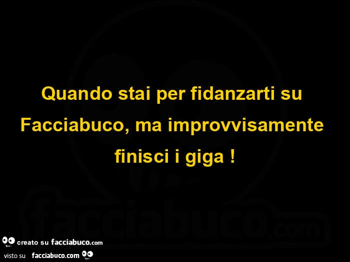 Quando stai per fidanzarti su facciabuco, ma improvvisamente finisci i giga