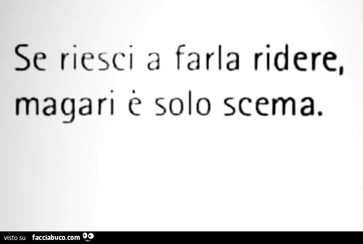 Se riesci a farla ridere, magari é solo scema