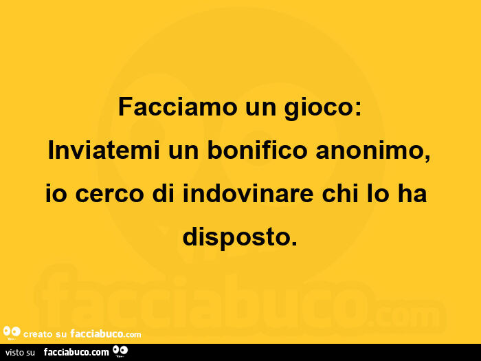 Facciamo un gioco inviatemi un bonifico anonimo io cerco di