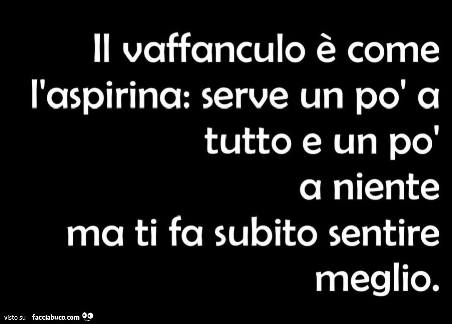Il vaffanculo è come l'aspirina: serve un po' a tutto e un po' a niente ma ti fa subito sentire meglio