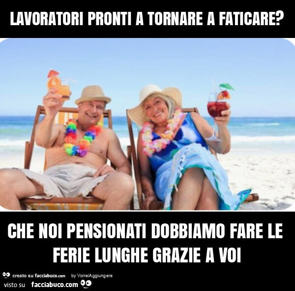 Lavoratori pronti a tornare a faticare? Che noi pensionati dobbiamo fare le ferie lunghe grazie a voi