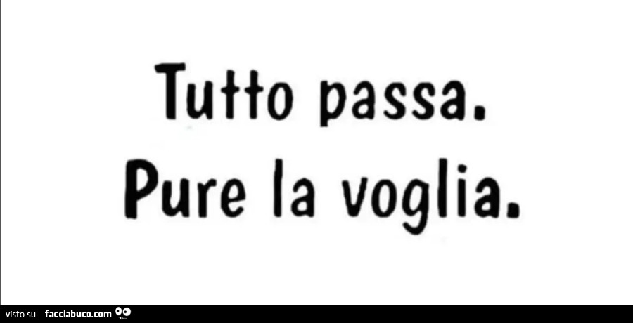 Tutto passa. Pure la voglia