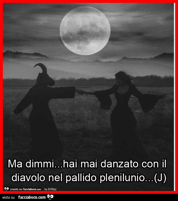 Ma dimmi… hai mai danzato con il diavolo nel pallido plenilunio… (j)