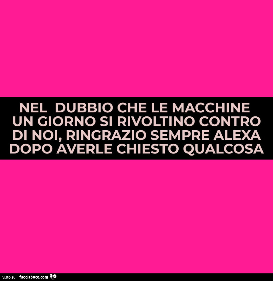 Nel dubbio che le macchine un giorno si rivoltino contro di noi, ringrazio sempre alexa dopo averle chiesto qualcosa